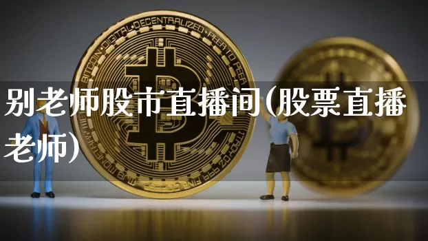 别老师股市直播间(股票直播老师)_https://www.dcjwmf.com_上期所_第1张