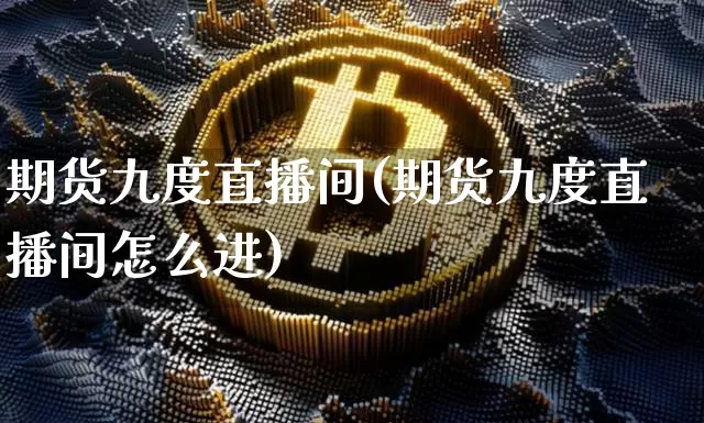 期货九度直播间(期货九度直播间怎么进)_https://www.dcjwmf.com_上期能源_第1张