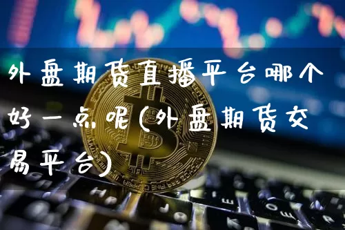 外盘期货直播平台哪个好一点呢(外盘期货交易平台)_https://www.dcjwmf.com_广期所_第1张
