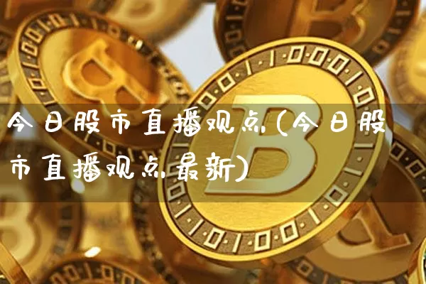 今日股市直播观点(今日股市直播观点最新)_https://www.dcjwmf.com_上期所_第1张