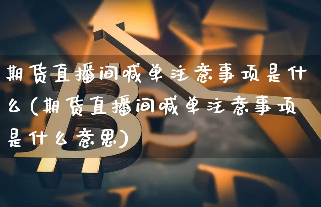 期货直播间喊单注意事项是什么(期货直播间喊单注意事项是什么意思)_https://www.dcjwmf.com_广期所_第1张
