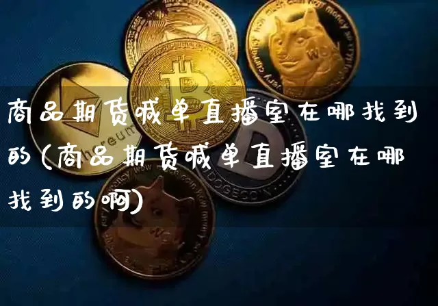 商品期货喊单直播室在哪找到的(商品期货喊单直播室在哪找到的啊)_https://www.dcjwmf.com_中金所_第1张