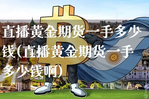直播黄金期货一手多少钱(直播黄金期货一手多少钱啊)_https://www.dcjwmf.com_中金所_第1张