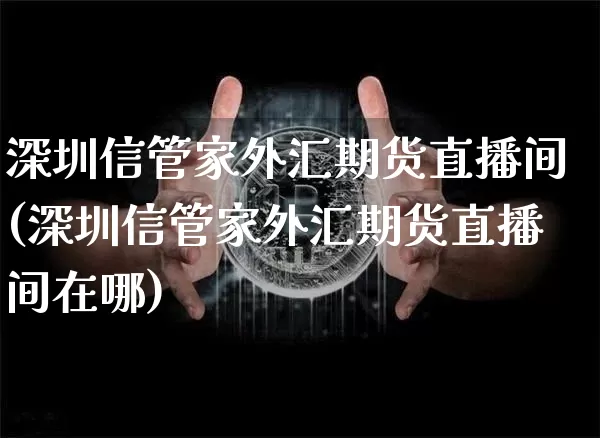 深圳信管家外汇期货直播间(深圳信管家外汇期货直播间在哪)_https://www.dcjwmf.com_郑商所_第1张