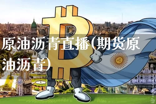 原油沥青直播(期货原油沥青)_https://www.dcjwmf.com_中金所_第1张