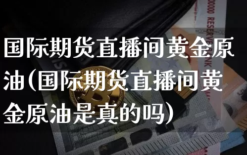 国际期货直播间黄金原油(国际期货直播间黄金原油是真的吗)_https://www.dcjwmf.com_大商所_第1张