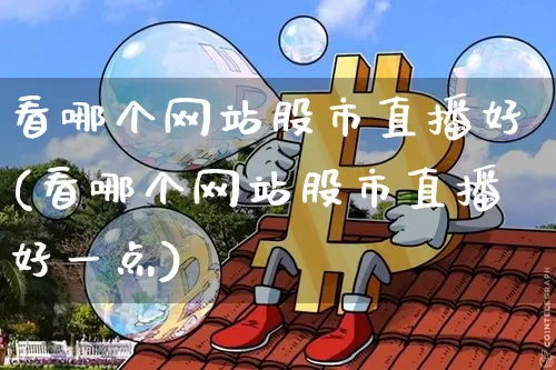 看哪个网站股市直播好(看哪个网站股市直播好一点)_https://www.dcjwmf.com_大商所_第1张