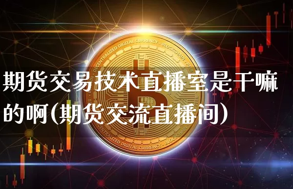 期货交易技术直播室是干嘛的啊(期货交流直播间)_https://www.dcjwmf.com_上期能源_第1张