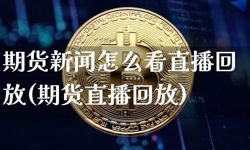 期货新闻怎么看直播回放(期货直播回放)_https://www.dcjwmf.com_上期所_第1张