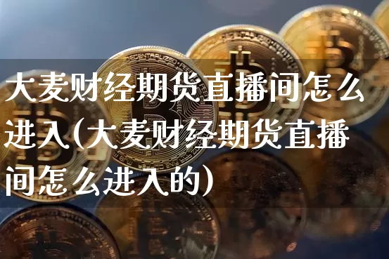 大麦财经期货直播间怎么进入(大麦财经期货直播间怎么进入的)_https://www.dcjwmf.com_大商所_第1张