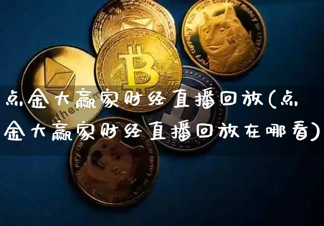 点金大赢家财经直播回放(点金大赢家财经直播回放在哪看)_https://www.dcjwmf.com_上期能源_第1张