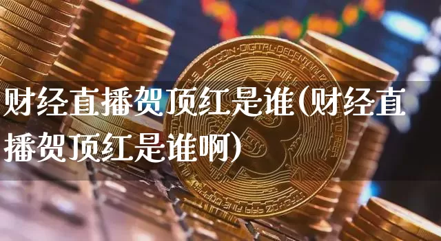 财经直播贺顶红是谁(财经直播贺顶红是谁啊)_https://www.dcjwmf.com_上期所_第1张