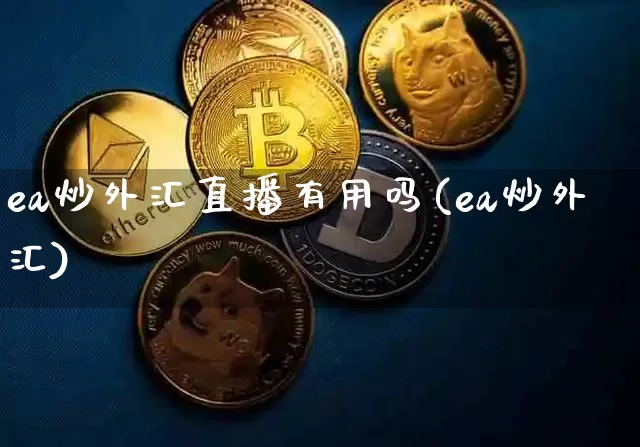 ea炒外汇直播有用吗(ea炒外汇)_https://www.dcjwmf.com_广期所_第1张