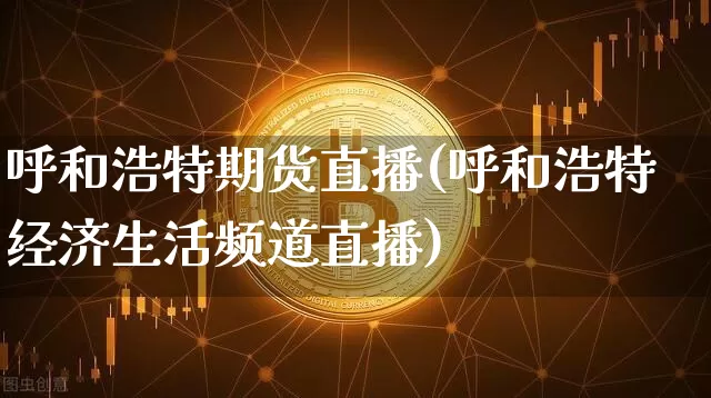 呼和浩特期货直播(呼和浩特经济生活频道直播)_https://www.dcjwmf.com_大商所_第1张