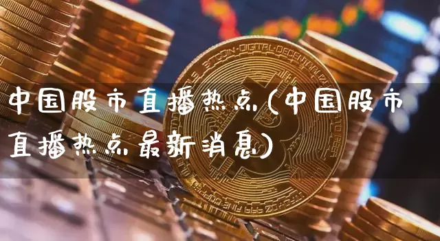 中国股市直播热点(中国股市直播热点最新消息)_https://www.dcjwmf.com_广期所_第1张