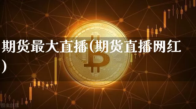 期货最大直播(期货直播网红)_https://www.dcjwmf.com_上期所_第1张