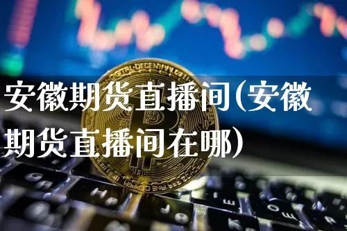 安徽期货直播间(安徽期货直播间在哪)_https://www.dcjwmf.com_上期能源_第1张