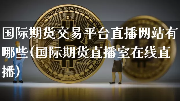 国际期货交易平台直播网站有哪些(国际期货直播室在线直播)_https://www.dcjwmf.com_大商所_第1张