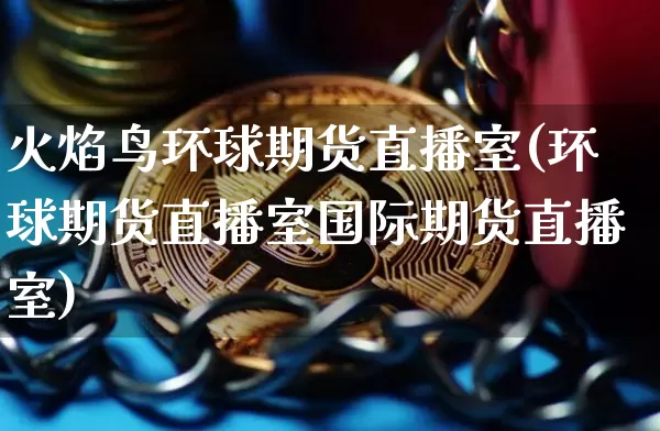 火焰鸟环球期货直播室(环球期货直播室国际期货直播室)_https://www.dcjwmf.com_上期能源_第1张