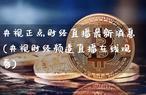 央视正点财经直播最新消息(央视财经频道直播在线观看)_https://www.dcjwmf.com_上期所_第1张