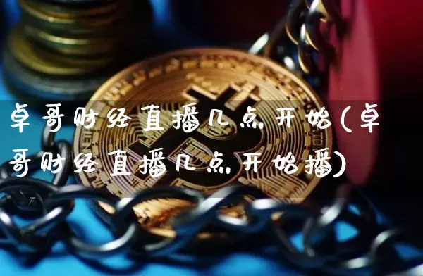 卓哥财经直播几点开始(卓哥财经直播几点开始播)_https://www.dcjwmf.com_上期能源_第1张