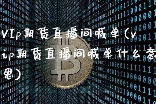 VIp期货直播间喊单(vip期货直播间喊单什么意思)_https://www.dcjwmf.com_上期能源_第1张
