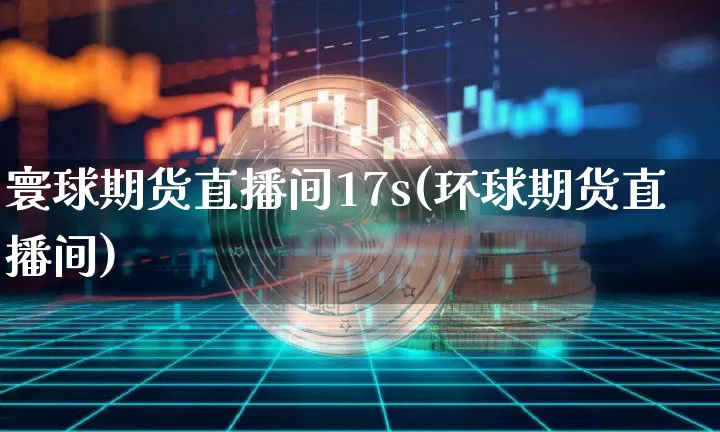 寰球期货直播间17s(环球期货直播间)_https://www.dcjwmf.com_大商所_第1张