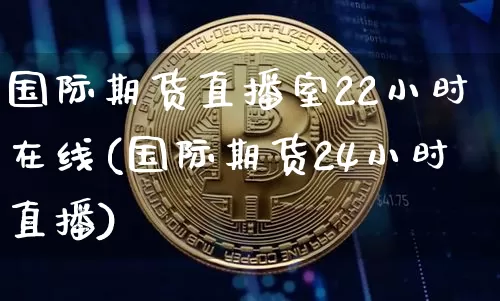 国际期货直播室22小时在线(国际期货24小时直播)_https://www.dcjwmf.com_上期所_第1张