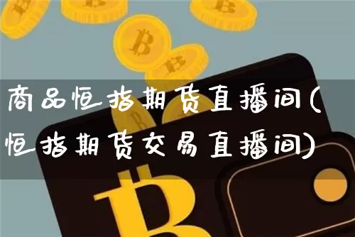 商品恒指期货直播间(恒指期货交易直播间)_https://www.dcjwmf.com_上期所_第1张