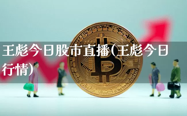 王彪今日股市直播(王彪今日行情)_https://www.dcjwmf.com_广期所_第1张
