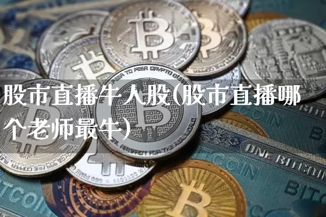 股市直播牛人股(股市直播哪个老师最牛)_https://www.dcjwmf.com_大商所_第1张