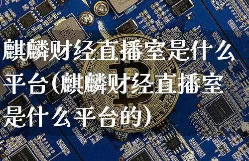 麒麟财经直播室是什么平台(麒麟财经直播室是什么平台的)_https://www.dcjwmf.com_中金所_第1张