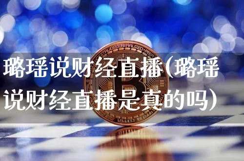 璐瑶说财经直播(璐瑶说财经直播是真的吗)_https://www.dcjwmf.com_上期能源_第1张