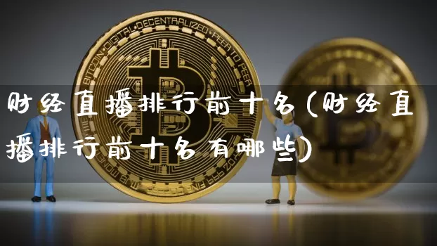 财经直播排行前十名(财经直播排行前十名有哪些)_https://www.dcjwmf.com_上期所_第1张