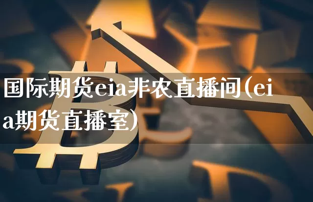 国际期货eia非农直播间(eia期货直播室)_https://www.dcjwmf.com_广期所_第1张