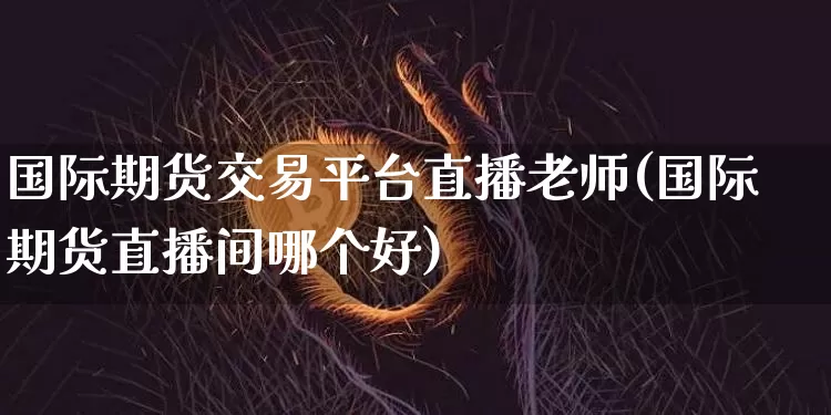 国际期货交易平台直播老师(国际期货直播间哪个好)_https://www.dcjwmf.com_上期所_第1张
