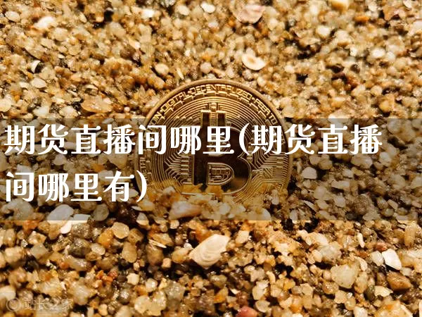 期货直播间哪里(期货直播间哪里有)_https://www.dcjwmf.com_上期所_第1张
