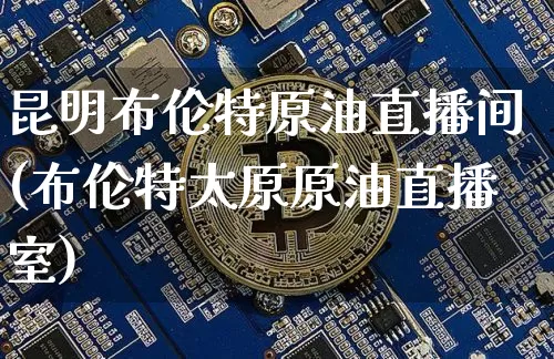 昆明布伦特原油直播间(布伦特太原原油直播室)_https://www.dcjwmf.com_中金所_第1张