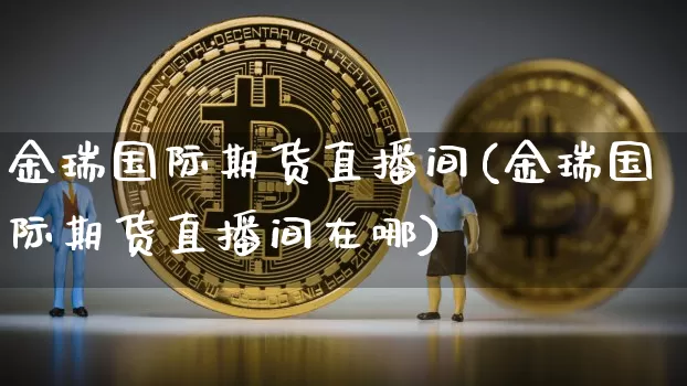 金瑞国际期货直播间(金瑞国际期货直播间在哪)_https://www.dcjwmf.com_广期所_第1张