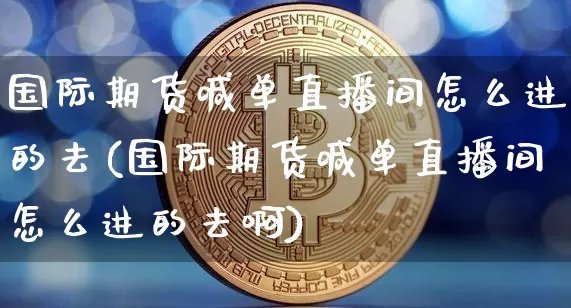 国际期货喊单直播间怎么进的去(国际期货喊单直播间怎么进的去啊)_https://www.dcjwmf.com_大商所_第1张