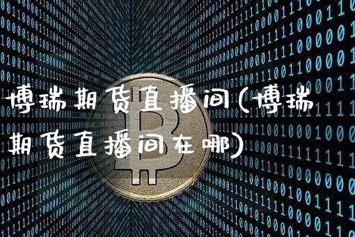 博瑞期货直播间(博瑞期货直播间在哪)_https://www.dcjwmf.com_大商所_第1张
