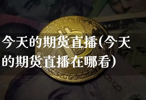 今天的期货直播(今天的期货直播在哪看)_https://www.dcjwmf.com_广期所_第1张