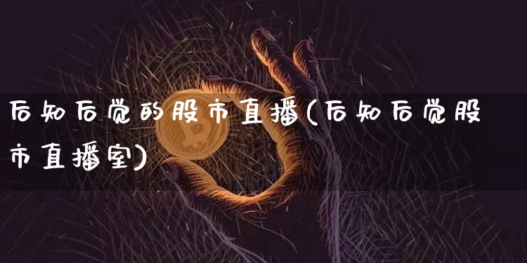 后知后觉的股市直播(后知后觉股市直播室)_https://www.dcjwmf.com_上期能源_第1张