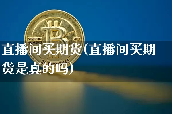 直播间买期货(直播间买期货是真的吗)_https://www.dcjwmf.com_广期所_第1张