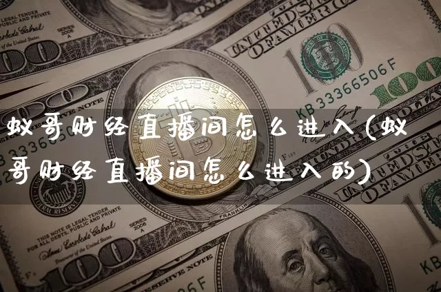 蚁哥财经直播间怎么进入(蚁哥财经直播间怎么进入的)_https://www.dcjwmf.com_广期所_第1张