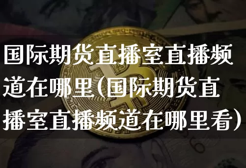 国际期货直播室直播频道在哪里(国际期货直播室直播频道在哪里看)_https://www.dcjwmf.com_中金所_第1张