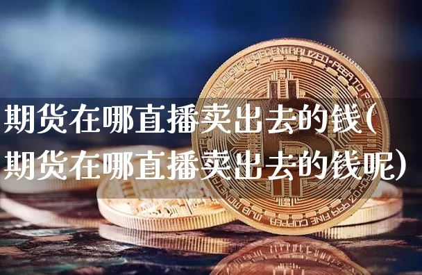 期货在哪直播卖出去的钱(期货在哪直播卖出去的钱呢)_https://www.dcjwmf.com_广期所_第1张