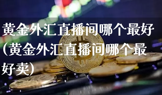 黄金外汇直播间哪个最好(黄金外汇直播间哪个最好卖)_https://www.dcjwmf.com_上期所_第1张