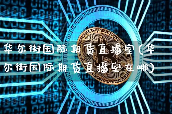 华尔街国际期货直播室(华尔街国际期货直播室在哪)_https://www.dcjwmf.com_上期能源_第1张