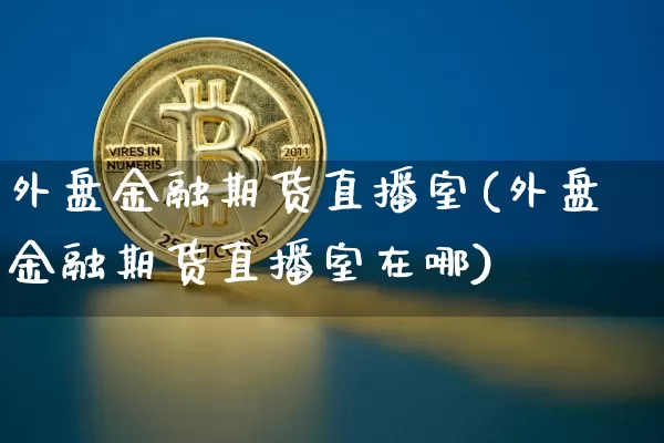 外盘金融期货直播室(外盘金融期货直播室在哪)_https://www.dcjwmf.com_中金所_第1张